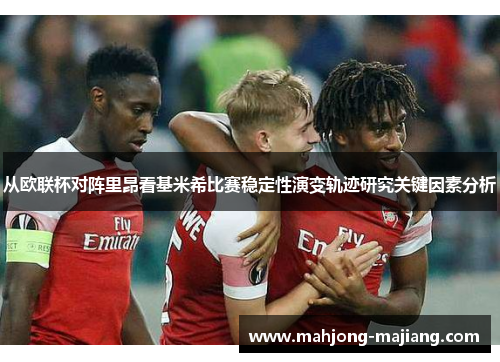 从欧联杯对阵里昂看基米希比赛稳定性演变轨迹研究关键因素分析