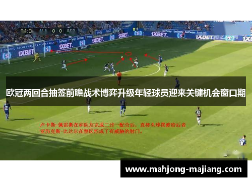 欧冠两回合抽签前瞻战术博弈升级年轻球员迎来关键机会窗口期 欧冠两回合抽签前瞻战术博弈升级年轻球员迎来关键机会窗口期