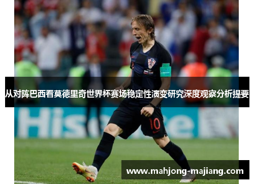 从对阵巴西看莫德里奇世界杯赛场稳定性演变研究深度观察分析提要 从对阵巴西看莫德里奇世界杯赛场稳定性演变研究深度观察分析提要