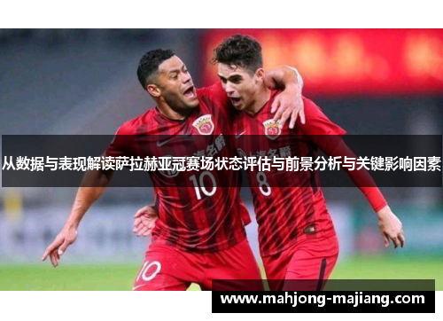 从数据与表现解读萨拉赫亚冠赛场状态评估与前景分析与关键影响因素 从数据与表现解读萨拉赫亚冠赛场状态评估与前景分析与关键影响因素