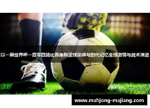 以一届世界杯一百零四场比赛串联足球荣耀与时代记忆全球激情与战术演进 以一届世界杯一百零四场比赛串联足球荣耀与时代记忆全球激情与战术演进