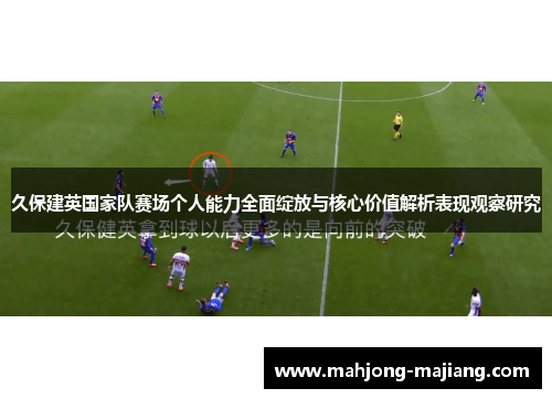 久保建英国家队赛场个人能力全面绽放与核心价值解析表现观察研究 久保建英国家队赛场个人能力全面绽放与核心价值解析表现观察研究