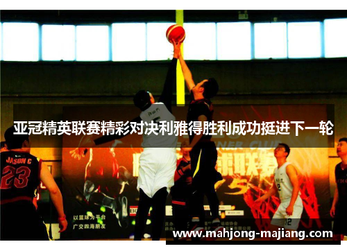 亚冠精英联赛精彩对决利雅得胜利成功挺进下一轮 亚冠精英联赛精彩对决利雅得胜利成功挺进下一轮
