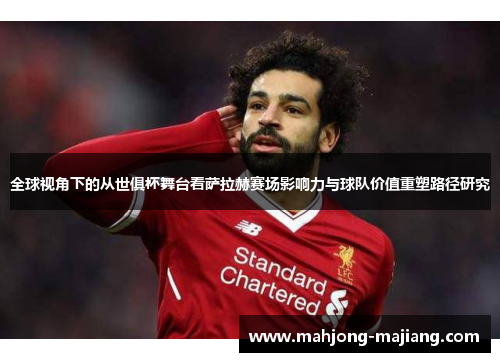 全球视角下的从世俱杯舞台看萨拉赫赛场影响力与球队价值重塑路径研究