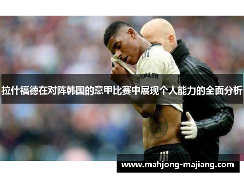 拉什福德在对阵韩国的意甲比赛中展现个人能力的全面分析 拉什福德在对阵韩国的意甲比赛中展现个人能力的全面分析