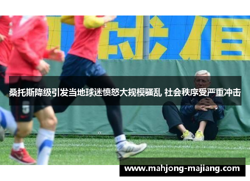 桑托斯降级引发当地球迷愤怒大规模骚乱 社会秩序受严重冲击