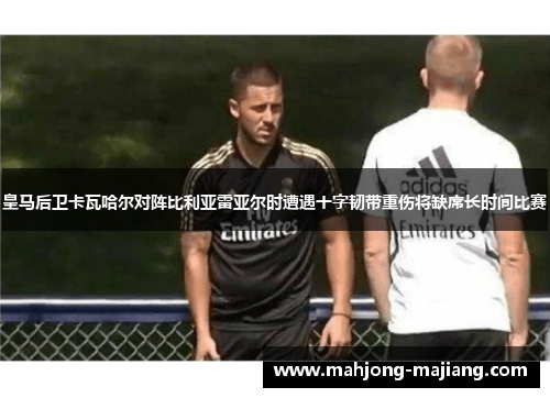 皇马后卫卡瓦哈尔对阵比利亚雷亚尔时遭遇十字韧带重伤将缺席长时间比赛 皇马后卫卡瓦哈尔对阵比利亚雷亚尔时遭遇十字韧带重伤将缺席长时间比赛