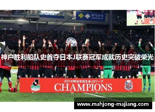 神户胜利船队史首夺日本J联赛冠军成就历史突破荣光 神户胜利船队史首夺日本J联赛冠军成就历史突破荣光