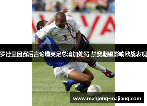 罗德里因赛后言论遭英足总追加处罚 禁赛期望影响欧战表现 罗德里因赛后言论遭英足总追加处罚 禁赛期望影响欧战表现