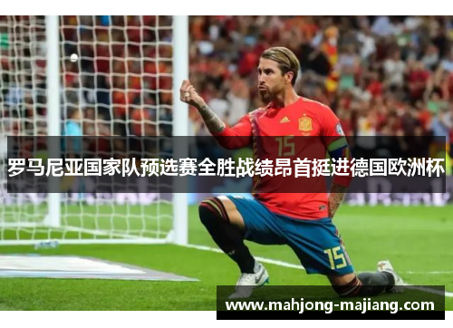 罗马尼亚国家队预选赛全胜战绩昂首挺进德国欧洲杯 罗马尼亚国家队预选赛全胜战绩昂首挺进德国欧洲杯