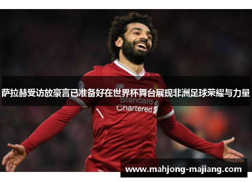 萨拉赫受访放豪言已准备好在世界杯舞台展现非洲足球荣耀与力量