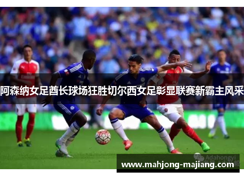 阿森纳女足酋长球场狂胜切尔西女足彰显联赛新霸主风采
