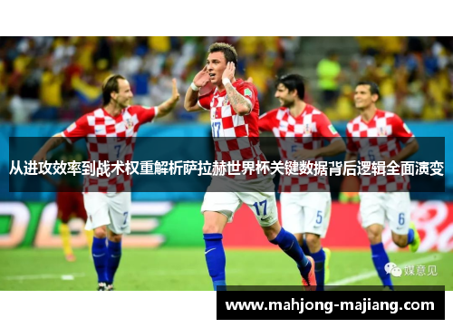 从进攻效率到战术权重解析萨拉赫世界杯关键数据背后逻辑全面演变