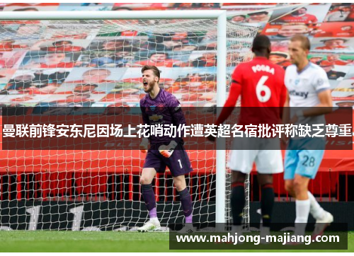 曼联前锋安东尼因场上花哨动作遭英超名宿批评称缺乏尊重