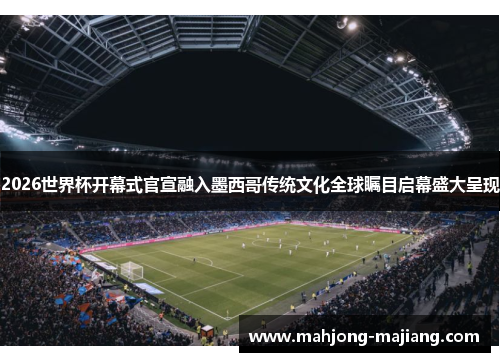 2026世界杯开幕式官宣融入墨西哥传统文化全球瞩目启幕盛大呈现