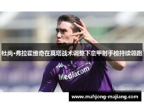 杜尚·弗拉霍维奇在莫塔战术调整下意甲射手榜持续领跑 杜尚·弗拉霍维奇在莫塔战术调整下意甲射手榜持续领跑