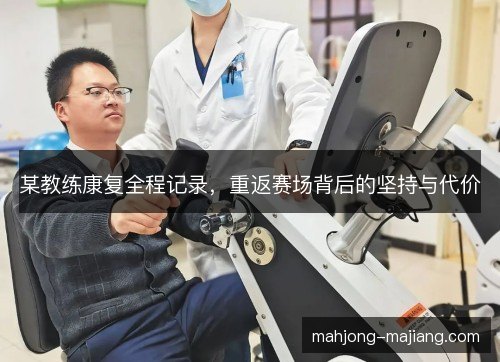 某教练康复全程记录，重返赛场背后的坚持与代价