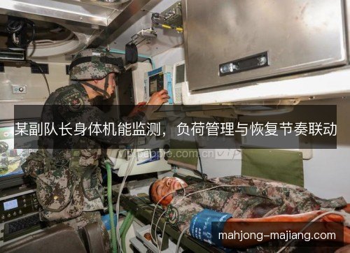 某副队长身体机能监测，负荷管理与恢复节奏联动